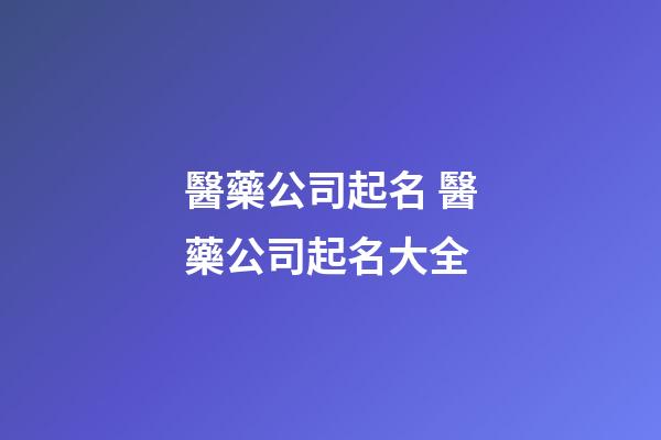醫藥公司起名 醫藥公司起名大全-第1張-公司起名-玄機派